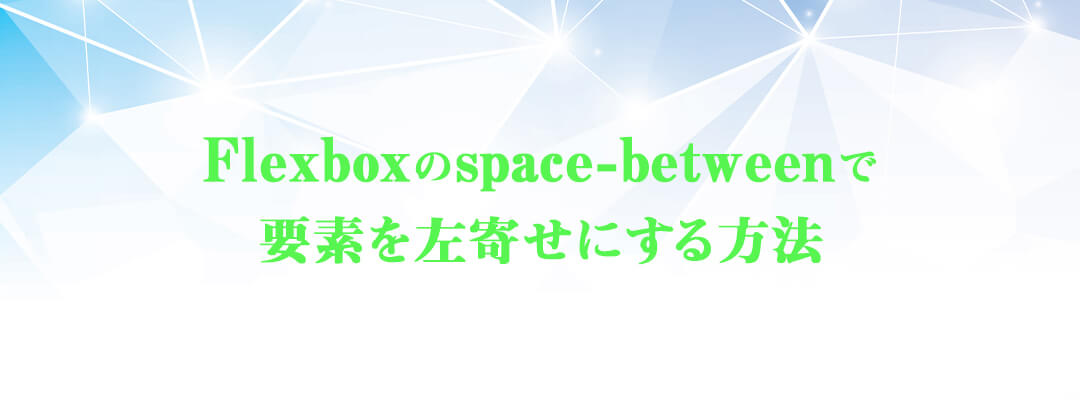 【Flexbox】CSSのspace-betweenで要素を左寄せにする方法